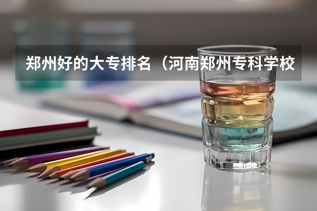 郑州好的大专排名（河南郑州专科学校排名及分数线）