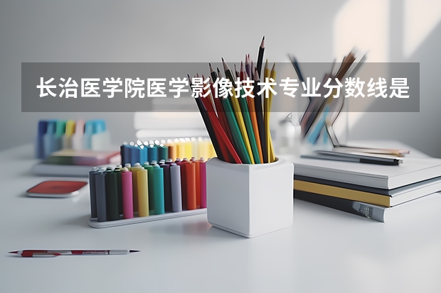 长治医学院医学影像技术专业分数线是多少(历年分数线汇总)