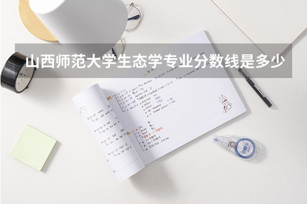 山西师范大学生态学专业分数线是多少(历年分数线汇总)