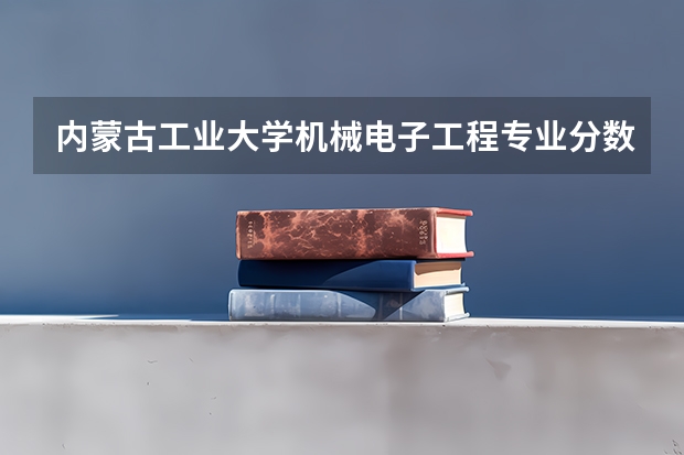 内蒙古工业大学机械电子工程专业分数线是多少(历年分数线汇总)
