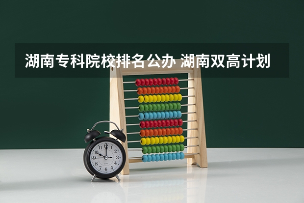 湖南专科院校排名公办 湖南双高计划专科学校排名