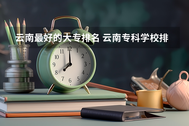 云南最好的大专排名 云南专科学校排名前十公办 云南那个职业学院好？