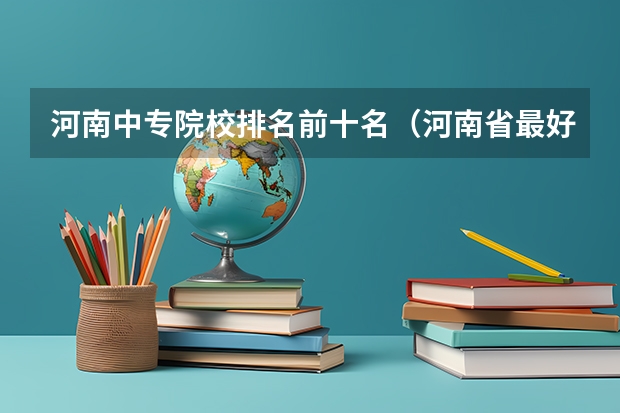 河南中专院校排名前十名（河南省最好的专科学校的排名）