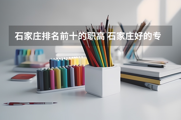 石家庄排名前十的职高 石家庄好的专科学校排名