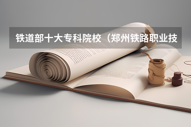 铁道部十大专科院校（郑州铁路职业技术学院全国排名）