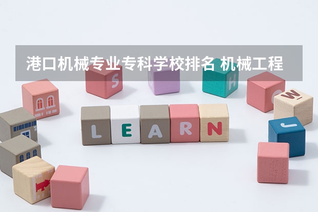 港口机械专业专科学校排名 机械工程专业学校排名