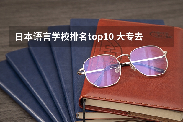 日本语言学校排名top10 大专去日本留学基本途径和条件