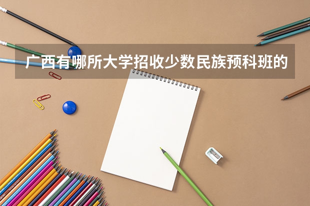 广西有哪所大学招收少数民族预科班的？学费大概多少？谢谢！！
