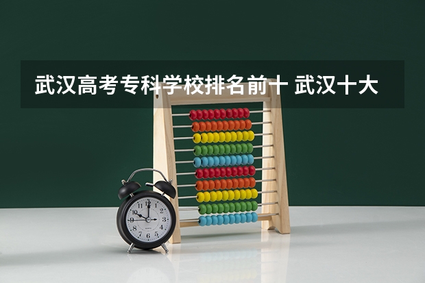 武汉高考专科学校排名前十 武汉十大最好的专科学校