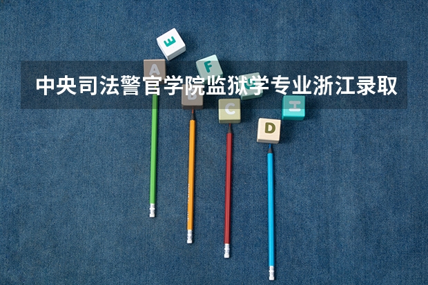 中央司法警官学院监狱学专业浙江录取分数线是多少分谢谢