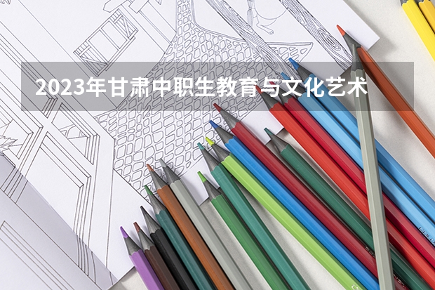 2023年甘肃中职生教育与文化艺术类有多少学生