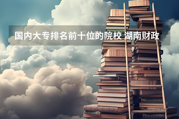 国内大专排名前十位的院校 湖南财政经济学院专业排名