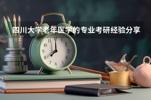 四川大学老年医学的专业考研经验分享？ 长沙看肿瘤最好的医院是哪家？介绍一些湘雅医院 附1附2附3