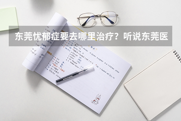 东莞忧郁症要去哪里治疗？听说东莞医圣堂中医医院治疗忧郁症好，是真的吗？