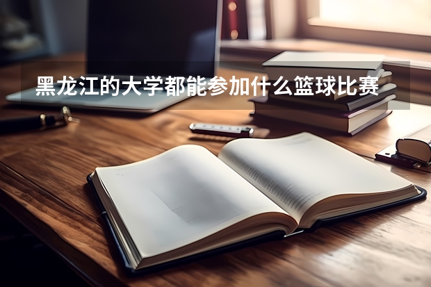 黑龙江的大学都能参加什么篮球比赛