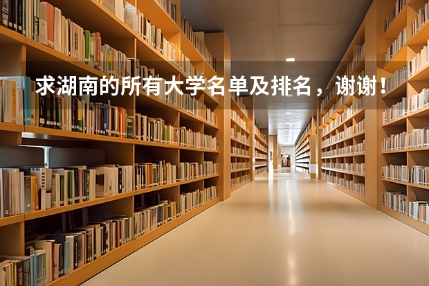 求湖南的所有大学名单及排名，谢谢！ 湖南专科学校排名榜