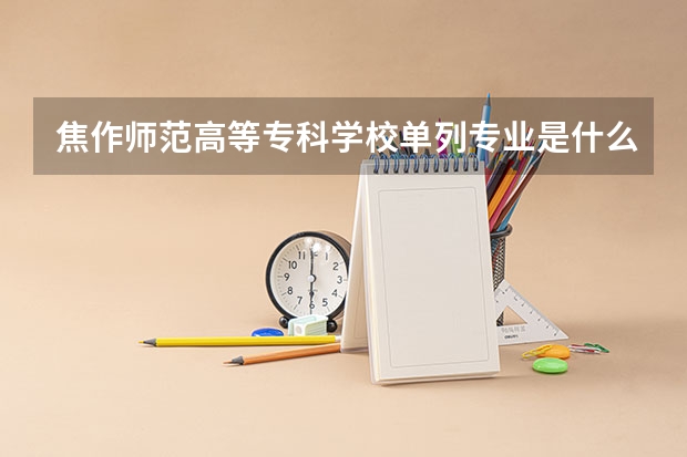 焦作师范高等专科学校单列专业是什么意思
