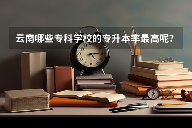 云南哪些专科学校的专升本率最高呢？