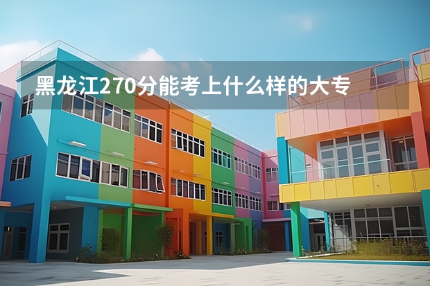 黑龙江270分能考上什么样的大专