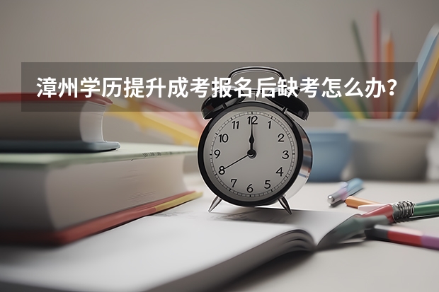 漳州学历提升成考报名后缺考怎么办?