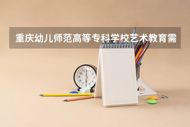 重庆幼儿师范高等专科学校艺术教育需要艺考吗