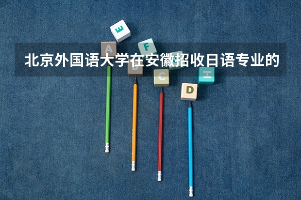 北京外国语大学在安徽招收日语专业的高中应届毕业生吗？ 是提前还是统招？ 历年的分数线是多少？