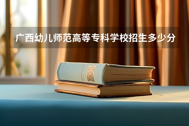 广西幼儿师范高等专科学校招生多少分?
