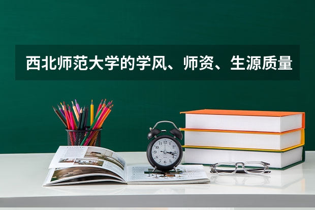 西北师范大学的学风、师资、生源质量、住宿情况、饭菜质量、周边环境怎么样?