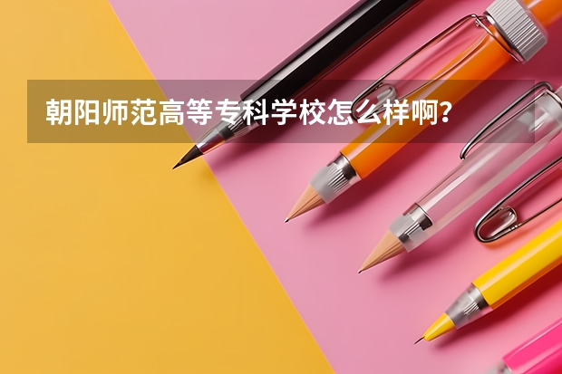 朝阳师范高等专科学校怎么样啊?