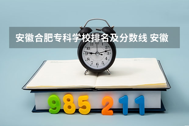 安徽合肥专科学校排名及分数线 安徽省专科学校排名榜及录取分数安徽省专科学校排名