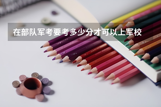 在部队军考要考多少分才可以上军校