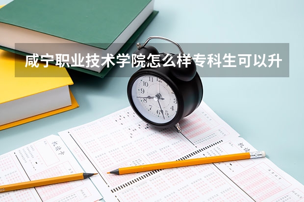 咸宁职业技术学院怎么样专科生可以升本吗