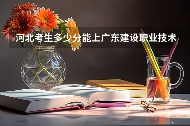 河北考生多少分能上广东建设职业技术学院