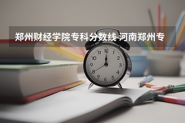 郑州财经学院专科分数线 河南郑州专科学校排名及分数线