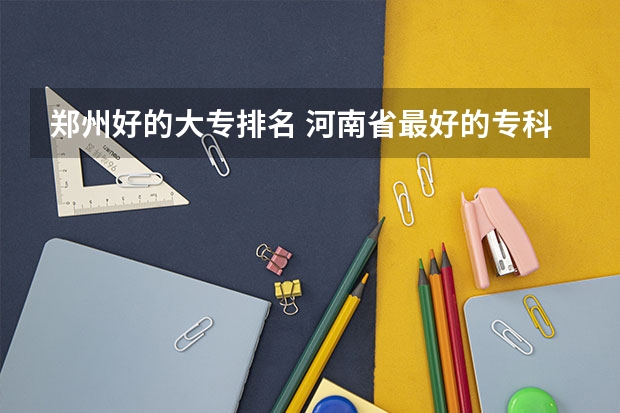 郑州好的大专排名 河南省最好的专科学校的排名