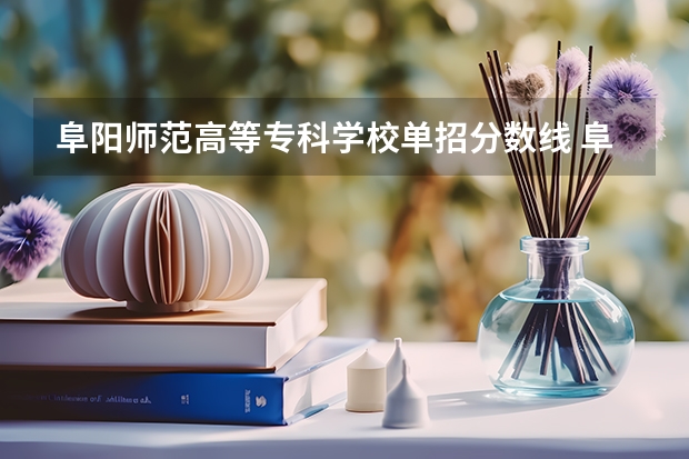 阜阳师范高等专科学校单招分数线 阜阳单招考试时间