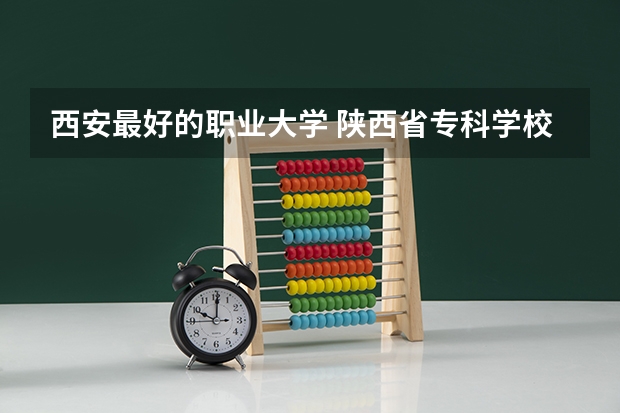 西安最好的职业大学 陕西省专科学校排名榜公办