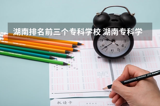 湖南排名前三个专科学校 湖南专科学校排名前十公办大专