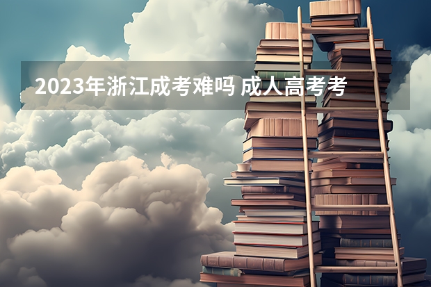 2023年浙江成考难吗 成人高考考哪些科目?