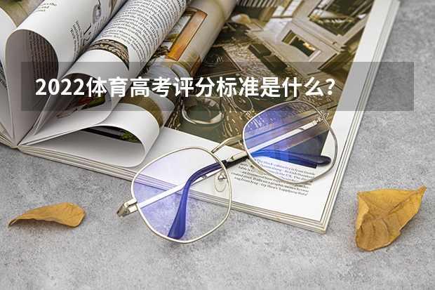 2022体育高考评分标准是什么？