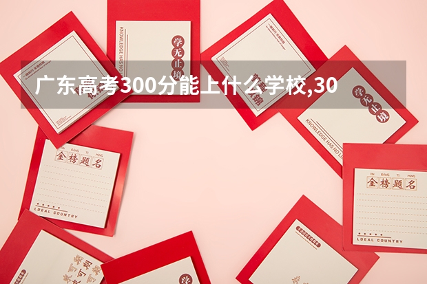 广东高考300分能上什么学校,300分能上什么大学（原创）