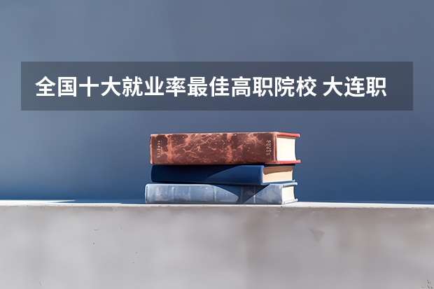 全国十大就业率最佳高职院校 大连职业技术学校排名