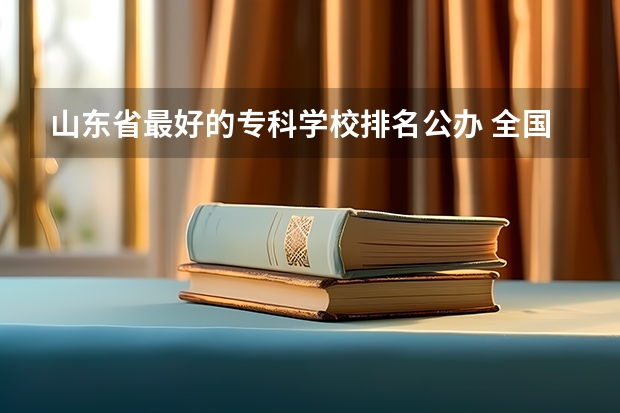 山东省最好的专科学校排名公办 全国十大就业率最佳高职院校