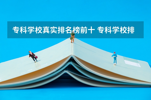 专科学校真实排名榜前十 专科学校排名榜全国