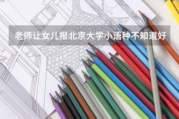 老师让女儿报北京大学小语种不知道好不好? 小语种大学课程