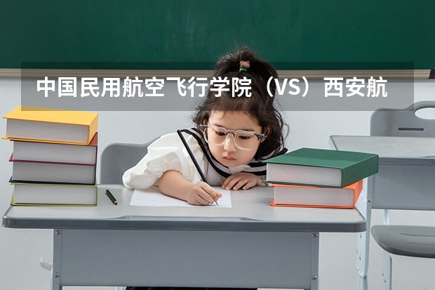 中国民用航空飞行学院（VS）西安航空职业技术高等专科学校 广西大专院校排名榜