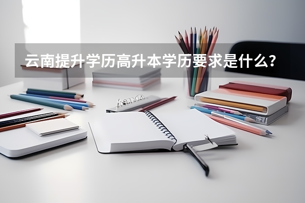 云南提升学历高升本学历要求是什么？