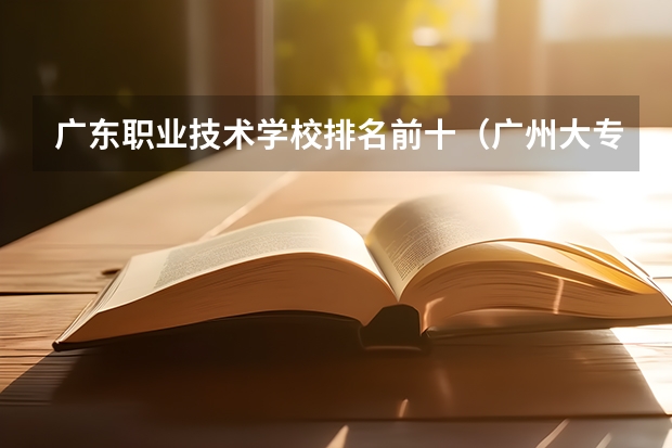 广东职业技术学校排名前十（广州大专学校前十名学校）