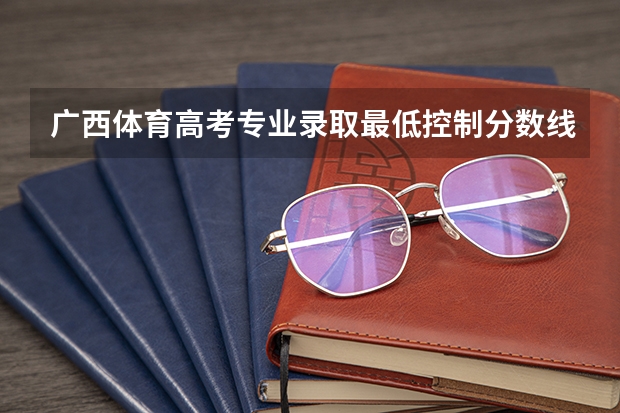 广西体育高考专业录取最低控制分数线是多少分啊?