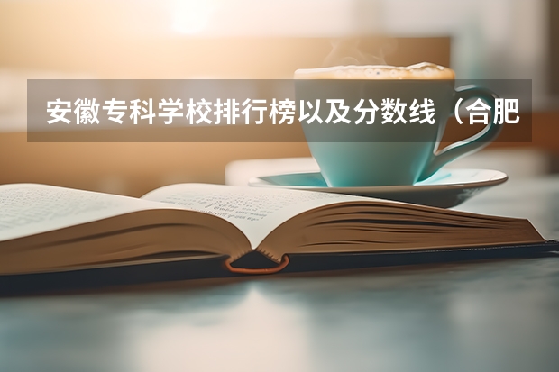 安徽专科学校排行榜以及分数线（合肥职业技术学院分数线）
